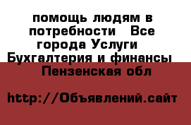 помощь людям в потребности - Все города Услуги » Бухгалтерия и финансы   . Пензенская обл.